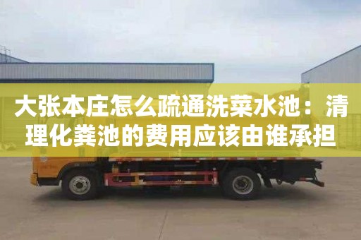 大张本庄怎么疏通洗菜水池：清理化粪池的费用应该由谁承担