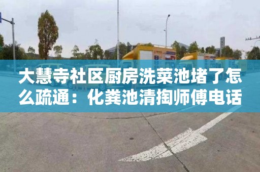 大慧寺社区厨房洗菜池堵了怎么疏通：化粪池清掏师傅电话
