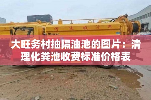 大旺务村抽隔油池的图片：清理化粪池收费标准价格表