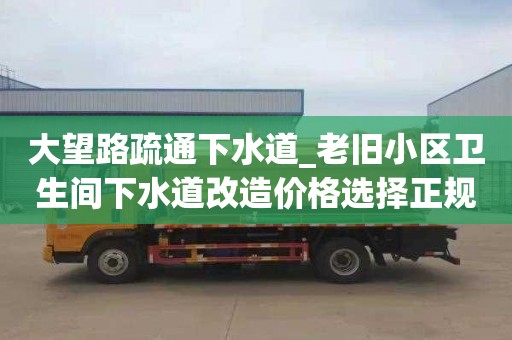 大望路疏通下水道_老旧小区卫生间下水道改造价格选择正规优质的