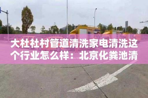 大杜社村管道清洗家电清洗这个行业怎么样：北京化粪池清掏需要多少钱