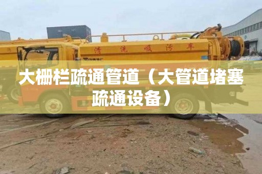 大栅栏疏通管道（大管道堵塞疏通设备）