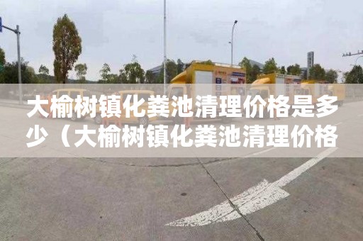 大榆树镇化粪池清理价格是多少（大榆树镇化粪池清理价格是多少钱）
