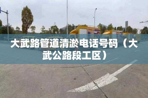 大武路管道清淤电话号码（大武公路段工区）
