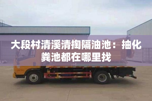 大段村清溪清掏隔油池：抽化粪池都在哪里找