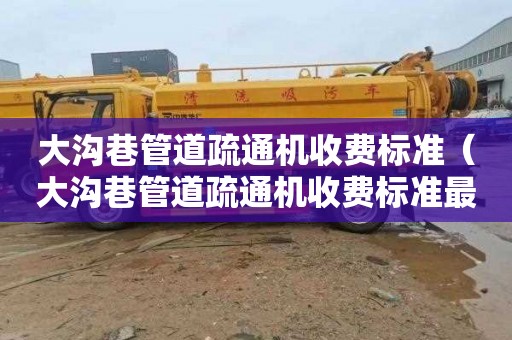 大沟巷管道疏通机收费标准（大沟巷管道疏通机收费标准最新）