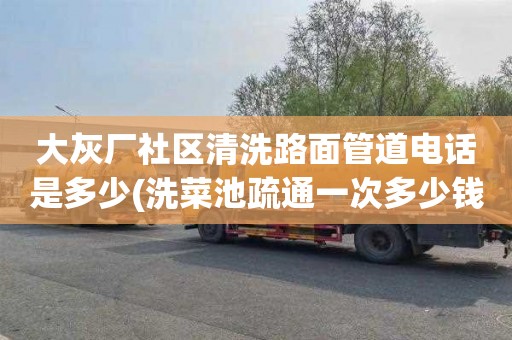 大灰厂社区清洗路面管道电话是多少(洗菜池疏通一次多少钱)
