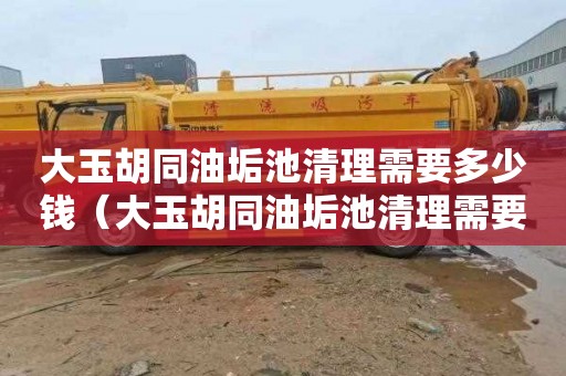 大玉胡同油垢池清理需要多少钱（大玉胡同油垢池清理需要多少钱）