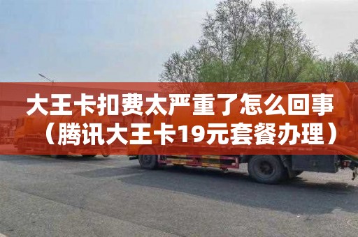 大王卡扣费太严重了怎么回事（腾讯大王卡19元套餐办理）