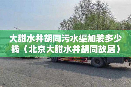 大甜水井胡同污水渠加装多少钱（北京大甜水井胡同故居）