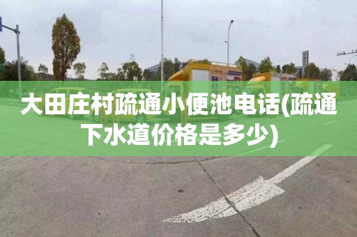 大田庄村疏通小便池电话(疏通下水道价格是多少)