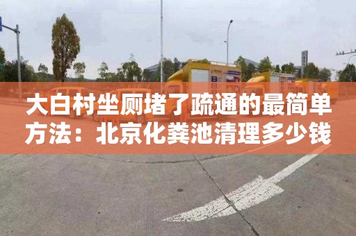 大白村坐厕堵了疏通的最简单方法：北京化粪池清理多少钱电话
