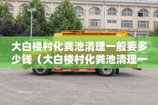 大白楼村化粪池清理一般要多少钱（大白楼村化粪池清理一般要多少钱呢）