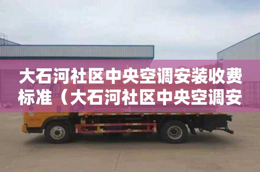 大石河社区中央空调安装收费标准（大石河社区中央空调安装收费标准是多少）