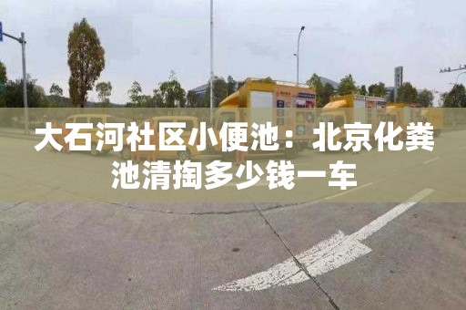 大石河社区小便池：北京化粪池清掏多少钱一车