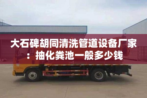 大石碑胡同清洗管道设备厂家：抽化粪池一般多少钱