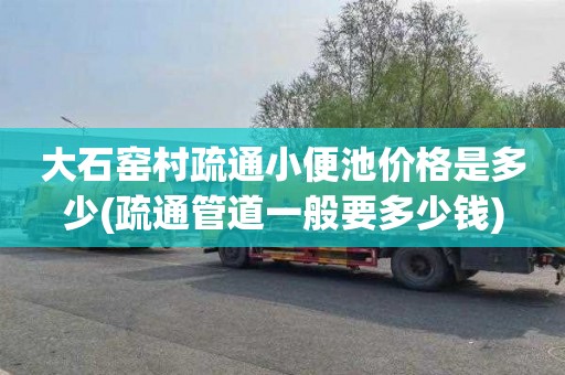 大石窑村疏通小便池价格是多少(疏通管道一般要多少钱)