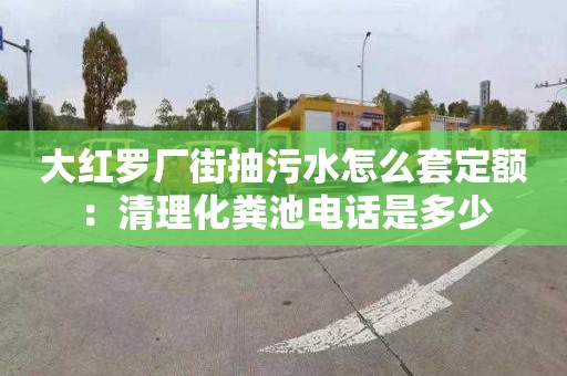 大红罗厂街抽污水怎么套定额：清理化粪池电话是多少