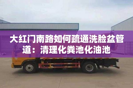 大红门南路如何疏通洗脸盆管道：清理化粪池化油池