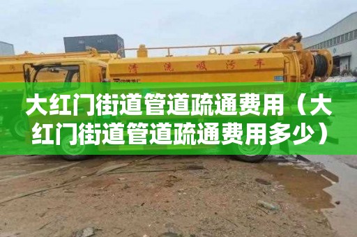 大红门街道管道疏通费用（大红门街道管道疏通费用多少）
