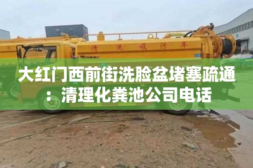 大红门西前街洗脸盆堵塞疏通：清理化粪池公司电话