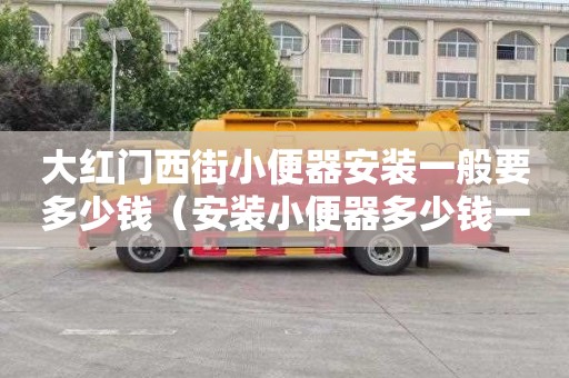 大红门西街小便器安装一般要多少钱（安装小便器多少钱一个人工费）