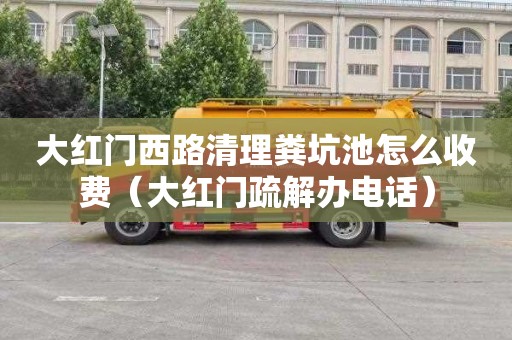 大红门西路清理粪坑池怎么收费（大红门疏解办电话）