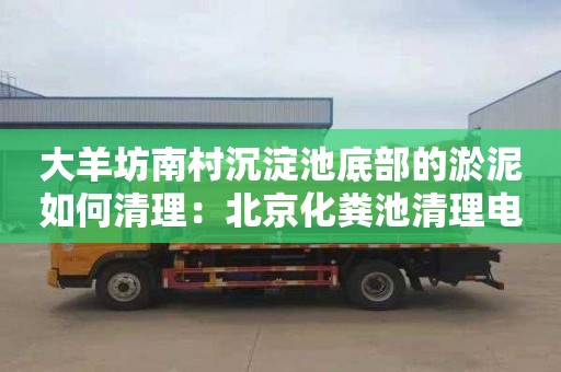 大羊坊南村沉淀池底部的淤泥如何清理：北京化粪池清理电话