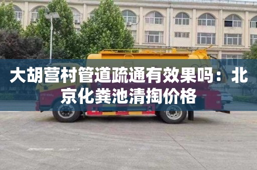 大胡营村管道疏通有效果吗：北京化粪池清掏价格