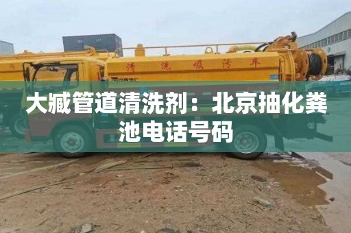 大臧管道清洗剂：北京抽化粪池电话号码