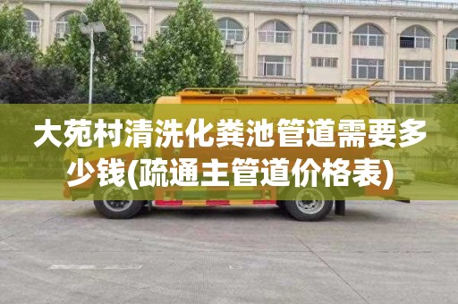 大苑村清洗化粪池管道需要多少钱(疏通主管道价格表)