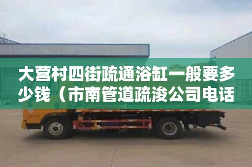 大营村四街疏通浴缸一般要多少钱（市南管道疏浚公司电话）