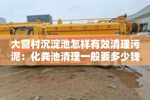 大营村沉淀池怎样有效清理污泥：化粪池清理一般要多少钱