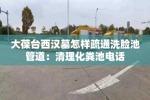 大葆台西汉墓怎样疏通洗脸池管道：清理化粪池电话