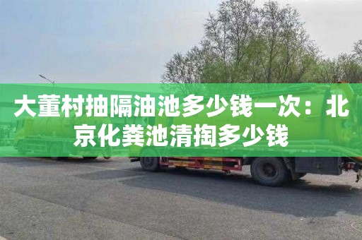 大董村抽隔油池多少钱一次：北京化粪池清掏多少钱