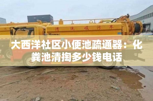 大西洋社区小便池疏通器：化粪池清掏多少钱电话