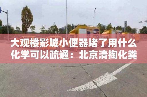 大观楼影城小便器堵了用什么化学可以疏通：北京清掏化粪池