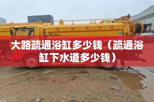 大路疏通浴缸多少钱（疏通浴缸下水道多少钱）