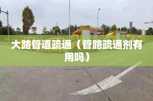 大路管道疏通（管路疏通剂有用吗）