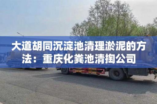 大道胡同沉淀池清理淤泥的方法：重庆化粪池清掏公司