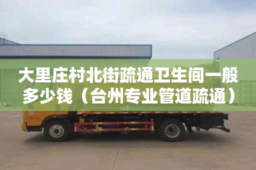 大里庄村北街疏通卫生间一般多少钱（台州专业管道疏通）