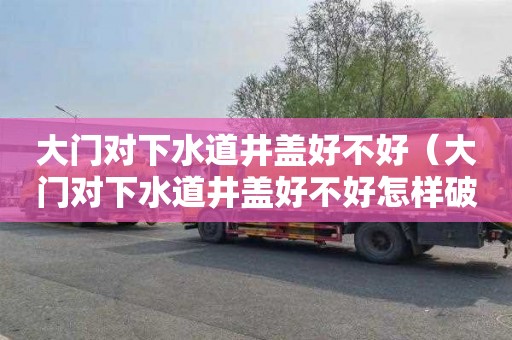 大门对下水道井盖好不好（大门对下水道井盖好不好怎样破解）