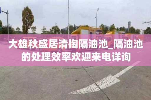 大雄秋盛居清掏隔油池_隔油池的处理效率欢迎来电详询