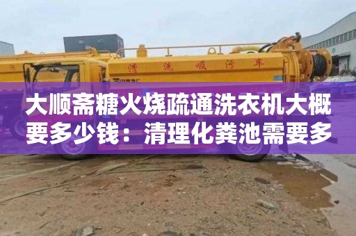 大顺斋糖火烧疏通洗衣机大概要多少钱：清理化粪池需要多少钱