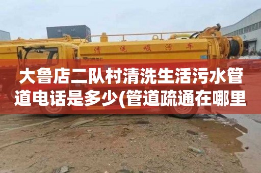 大鲁店二队村清洗生活污水管道电话是多少(管道疏通在哪里找)
