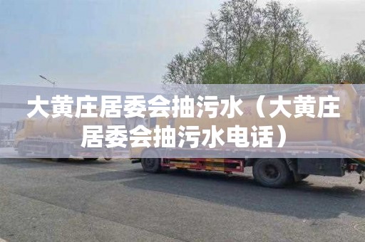 大黄庄居委会抽污水（大黄庄居委会抽污水电话）