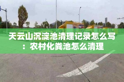 天云山沉淀池清理记录怎么写：农村化粪池怎么清理