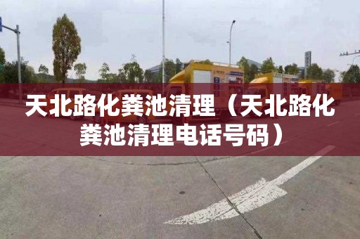 天北路化粪池清理（天北路化粪池清理电话号码）