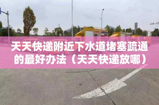 天天快递附近下水道堵塞疏通的最好办法（天天快递放哪）