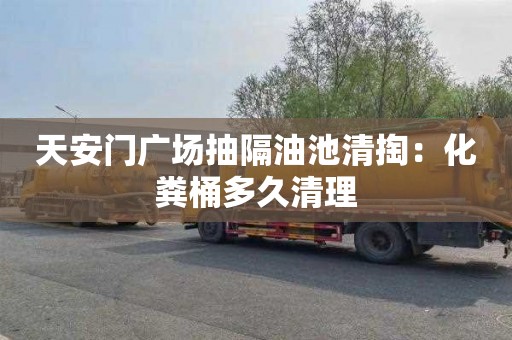 天安门广场抽隔油池清掏：化粪桶多久清理